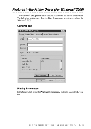 Page 18PRINTER DRIVER SETTINGS (FOR WINDOWS® ONLY)   1 - 15
Features in the Printer Driver (For Windows® 2000)
The Windows® 2000 printer driver utilizes Microsoft’s uni-driver architecture. 
The following section describes the driver features and selections available for 
Windows
® 2000.
General Tab
Printing Preferences
In the General tab, click the Printing Preferences... button to access the Layout 
tab.  