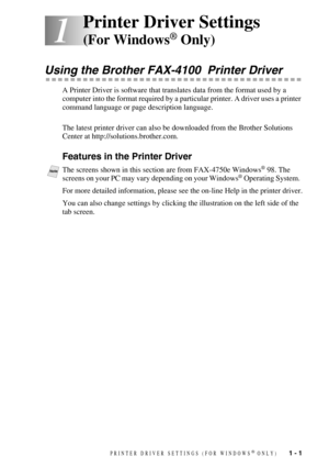 Page 4 
PRINTER DRIVER SETTINGS (FOR WINDOWS
 
®
 
 ONLY)
 
   
 
1 - 1
 
1
 
1
 
Printer Driver Settings  
(For Windows 
®
 
 Only) 
Using the Brother FAX-4100  Printer Driver 
A Printer Driver is software that translates data from the format used by a 
computer into the format required by a particular printer. A driver uses a printer 
command language or page description language.
The latest printer driver can also be downloaded from the Brother Solutions 
Center at http://solutions.brother.com.
 
Features...