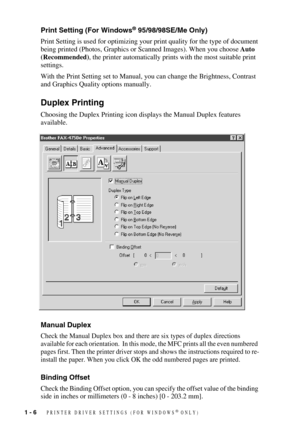 Page 9 
1 - 6
 
   
 
PRINTER DRIVER SETTINGS (FOR WINDOWS
 
®
 
 ONLY)
 
Print Setting (For Windows 
® 
 95/98/98SE/Me Only) 
Print Setting is used for optimizing your print quality for the type of document 
being printed (Photos, Graphics or Scanned Images). When you choose 
 
Auto 
(Recommended)
 
, the printer automatically prints with the most suitable print 
settings. 
With the Print Setting set to Manual, you can change the Brightness, Contrast 
and Graphics Quality options manually.
 
Duplex Printing...