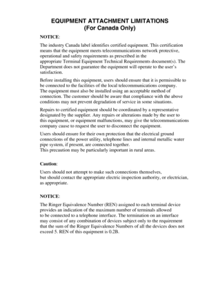 Page 155EQUIPMENT ATTACHMENT LIMITATIONS
(For Canada Only)
NOTICE: 
The industry Canada label identifies certified equipment. This certification 
means that the equipment meets telecommunications network protective, 
operational and safety requirements as prescribed in the 
appropriate Terminal Equipment Technical Requirements document(s). The 
Department does not guarantee the equipment will operate to the user’s 
satisfaction.
Before installing this equipment, users should ensure that it is permissible to 
be...