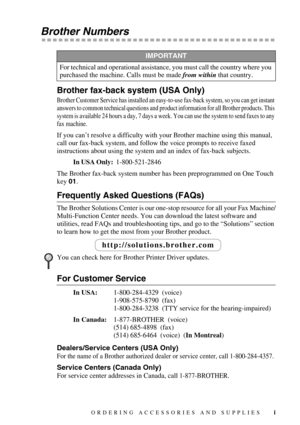 Page 3 
i
 
Brother Numbers 
Brother fax-back system (USA Only) 
Brother Customer Service has installed an easy-to-use fax-back system, so you can get instant 
answers to common technical questions and product information for all Brother products. This 
system is available 24 hours a day, 7 days a week. You can use the system to send faxes to any 
fax machine.
 
If you can’t resolve a difficulty with your Brother machine using this manual, 
call our fax-back system, and follow the voice prompts to receive...