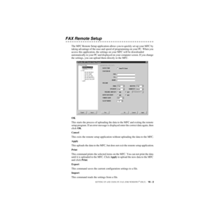 Page 152SETTING UP AND USING PC-FAX (FOR WINDOWS® ONLY)   16 - 2
ZleMFC-US-FAX-4750e/5750e-
FAX Remote Setup
The MFC Remote Setup application allows you to quickly set up your MFC by 
taking advantage of the ease and speed of programming on your PC. When you 
access this application, the settings on your MFC will be downloaded 
automatically to your PC and displayed on your computer screen. If you change 
the settings, you can upload them directly to the MFC.
OK
This starts the process of uploading the data to...