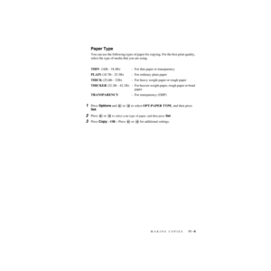 Page 100MAKING COPIES   11 - 6
ZleMFC-US-FAX-4750e/5750e-
Paper Type
You can use the following types of paper for copying. For the best print quality, 
select the type of media that you are using.
THIN  (16lb - 18.4lb) - For thin paper or transparency
PLAIN (18.7lb - 25.3lb) - For ordinary plain paper 
THICK (25.6lb - 32lb) - For heavy weight paper or rough paper
THICKER  (32.3lb  -  42.1lb) - For heavier weight paper, rough paper or bond 
paper.
TRANSPARENCY- For transparency (OHP)
1Press Options and   or   to...