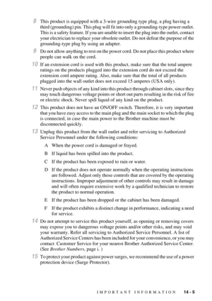 Page 135IMPORTANT INFORMATION   14 - 5
8This product is equipped with a 3-wire grounding type plug, a plug having a 
third (grounding) pin. This plug will fit into only a grounding-type power outlet. 
This is a safety feature. If you are unable to insert the plug into the outlet, contact 
your electrician to replace your obsolete outlet. Do not defeat the purpose of the 
grounding-type plug by using an adapter.
9Do not allow anything to rest on the power cord. Do not place this product where 
people can walk on...