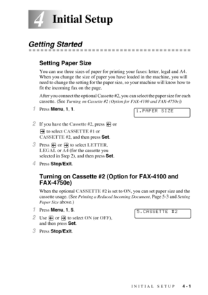 Page 49INITIAL SETUP   4 - 1
44Initial Setup
Getting Started
Setting Paper Size
You can use three sizes of paper for printing your faxes: letter, legal and A4.  
When you change the size of paper you have loaded in the machine, you will 
need to change the setting for the paper size, so your machine will know how to 
fit the incoming fax on the page.
After you connect the optional Cassette #2, you can select the paper size for each 
cassette. (See 
Turning on Cassette #2 (Option for FAX-4100 and FAX-4750e))...