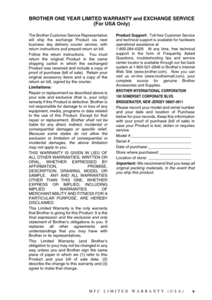 Page 7 
v
 
BROTHER ONE YEAR LIMITED WARRANTY and EXCHANGE SERVICE
(For USA Only)
 
The Brother Customer Service Representative
will ship the exchange Product via next
business day delivery courier service, with
return instructions and prepaid return air bill. 
Follow the return instructions.  You must
return the original Product in the same
shipping carton in which the exchanged
Product was received and include a copy of
proof of purchase (bill of sale).  Retain your
original accessory items and a copy of...