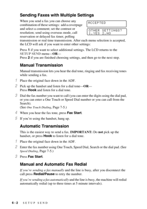 Page 666 - 2   SETUP SEND
Sending Faxes with Multiple Settings
When you send a fax you can choose any 
combination of these settings:  add a coverpage 
and select a comment; set the contrast or 
resolution; send using overseas mode, call 
reservation or delayed fax timer, polling 
transmission or real time transmission. After each menu selection is accepted, 
the LCD will ask if you want to enter other settings:
Press 1 if you want to select additional settings. The LCD returns to the 
SETUP SEND menu—OR—
Press...