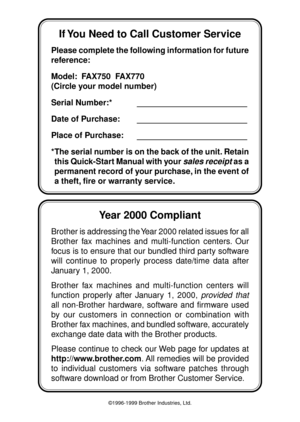 Page 2©1996-1999 Brother Industries, Ltd.
Year 2000 Compliant
Brother is addressing the Year 2000 related issues for all
Brother fax machines and multi-function centers. Our
focus is to ensure that our bundled third party software
will continue to properly process date/time data after
January 1, 2000.
Brother fax machines and multi-function centers will
function properly after January 1, 2000, 
provided that
all non-Brother hardware, software and firmware used
by our customers in connection or combination...