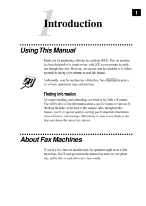 Page 111
Using This  Manual
Thank you for purchasing a Brother fax machine (FAX). This fax machine
has been designed to be simple to use, with LCD screen prompts to guide
you through functions. However, you can use your fax machine to its fullest
potential by taking a few minutes to read this manual.
Additionally, your fax machine has a Help Key. Press Help/Q.Scan to print a
list of basic operational steps and functions.
Finding Information
All chapter headings and subheadings are listed in the Table of...