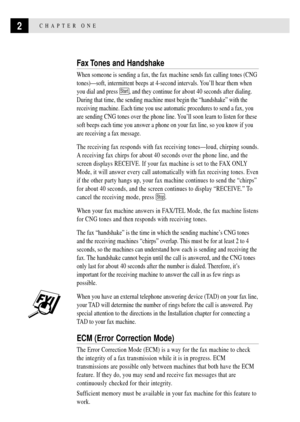 Page 122CHAPTER ONE
Fax Tones and Handshake
When someone is sending a fax, the fax machine sends fax calling tones (CNG
tones)Ñsoft, intermittent beeps at 4-second intervals. YouÕll hear them when
you dial and press 
Start, and they continue for about 40 seconds after dialing.
During that time, the sending machine must begin the ÒhandshakeÓ with the
receiving machine. Each time you use automatic procedures to send a fax, you
are sending CNG tones over the phone line. YouÕll soon learn to listen for these
soft...