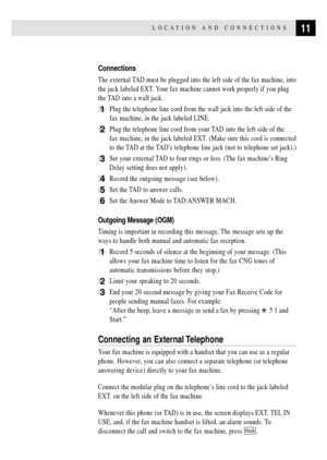 Page 2111LOCATION AND  CONNECTIONS
Connections
The external TAD must be plugged into the left side of the fax machine, into
the jack labeled EXT. Your fax machine cannot work properly if you plug
the TAD into a wall jack.
1Plug the telephone line cord from the wall jack into the left side of the
fax machine, in the jack labeled LINE.
2Plug the telephone line cord from your TAD into the left side of the
fax machine, in the jack labeled EXT. (Make sure this cord is connected
to the TAD at the TADÕs telephone line...