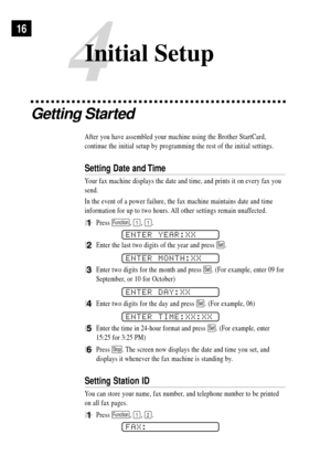 Page 26Getting Started
After you have assembled your machine using the Brother StartCard,
continue the initial setup by programming the rest of the initial settings.
Setting Date and Time
Your fax machine displays the date and time, and prints it on every fax you
send.
In the event of a power failure, the fax machine maintains date and time
information for up to two hours. All other settings remain unaffected.
1Press Function, 1, 1.
ENTER YEAR:XX
2Enter the last two digits of the year and press Set.
ENTER...