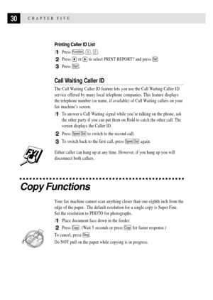 Page 4030CHAPTER FIVE
Printing Caller ID List
1Press Function, 0, 2.
2Press  or  to select PRINT REPORT? and press Set.
3Press Start.
Call Waiting Caller ID
The Call Waiting Caller ID feature lets you use the Call Waiting Caller ID
service offered by many local telephone companies. This feature displays
the telephone number (or name, if available) of Call Waiting callers on your
fax machineÕs screen.
1To answer a Call Waiting signal while youÕre talking on the phone, ask
the other party if you can put them on...