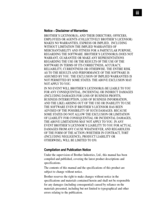 Page 5iii
Notice Ð Disclaimer of Warranties
BROTHERÕS LICENSOR(S), AND THEIR DIRECTORS, OFFICERS,
EMPLOYEES OR AGENTS (COLLECTIVELY BROTHERÕS LICENSOR)
MAKES NO WARRANTIES, EXPRESS OR IMPLIED,  INCLUDING
WITHOUT LIMITATION THE IMPLIED WARRANTIES OF
MERCHANTABILITY AND FITNESS FOR A PARTICULAR PURPOSE,
REGARDING THE SOFTWARE. BROTHERÕS LICENSOR(S) DOES NOT
WARRANT, GUARANTEE OR MAKE ANY REPRESENTATIONS
REGARDING THE USE OR THE RESULTS OF THE USE OF THE
SOFTWARE IN TERMS OF ITS CORRECTNESS, ACCURACY,...