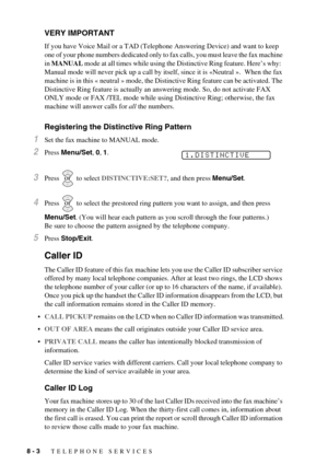 Page 648 - 3   TELEPHONE SERVICES
VERY IMPORTANT
If you have Voice Mail or a TAD (Telephone Answering Device) and want to keep 
one of your phone numbers dedicated only to fax calls, you must leave the fax machine 
in MANUAL mode at all times while using the Distinctive Ring feature. Here’s why:  
Manual mode will never pick up a call by itself, since it is «Neutral ».  When the fax 
machine is in this « neutral » mode, the Distinctive Ring feature can be activated. The 
Distinctive Ring feature is actually an...