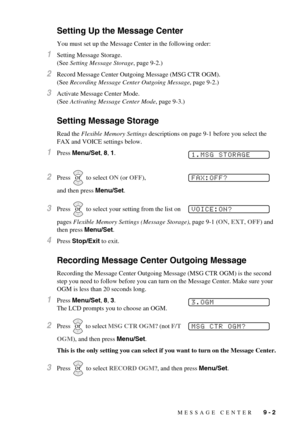 Page 69MESSAGE CENTER   9 - 2
Setting Up the Message Center
You must set up the Message Center in the following order:
1Setting Message Storage. 
(See Setting Message Storage, page 9-2.)
2Record Message Center Outgoing Message (MSG CTR OGM). 
(See Recording Message Center Outgoing Message, page 9-2.)
3Activate Message Center Mode. 
(See Activating Message Center Mode, page 9-3.)
Setting Message Storage
Read the Flexible Memory Settings descriptions on page 9-1 before you select the 
FAX and VOICE settings...