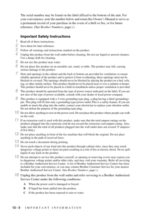 Page 8612 - 3   IMPORTANT INFORMATION
The serial number may be found on the label affixed to the bottom of the unit. For 
your convenience, note the number below and retain this Owner’s Manual to serve as 
a permanent record of your purchase in the event of a theft or fire, or for future 
reference. (See Brother Numbers, page i.)
Important Safety Instructions
1Read all of these instructions.
2Save them for later reference.
3Follow all warnings and instructions marked on the product.
4Unplug this product from...