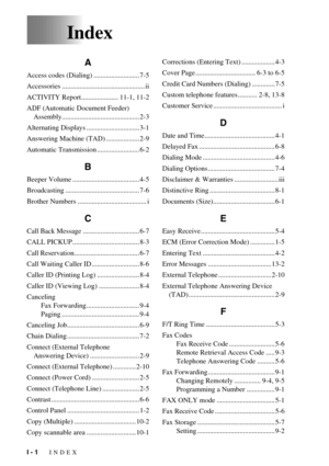 Page 102I - 1   INDEX
Index
A
Access codes (Dialing) .......................... 7-5
Accessories ............................................... ii
ACTIVITY Report..................... 11-1, 11-2
ADF (Automatic Document Feeder) 
Assembly............................................ 2-3
Alternating Displays .............................. 3-1
Answering Machine (TAD) ................... 2-9
Automatic Transmission ........................ 6-2
B
Beeper Volume ...................................... 4-5
Broadcasting...