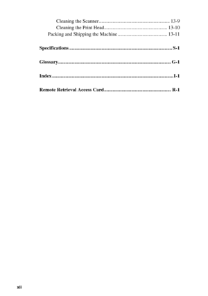 Page 14 
xii
 
   
 
Cleaning the Scanner ......................................................... 13-9
Cleaning the Print Head................................................... 13-10
Packing and Shipping the Machine ........................................ 13-11 
14
 
Specifications ................................................................................... S-1 
15Glossary........................................................................................... G-1
16Index...