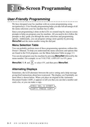 Page 303 - 1   ON-SCREEN PROGRAMMING
33On-Screen Programming
User-Friendly Programming
We have designed your fax machine with on-screen programming using 
navigation keys. User-friendly programming helps you take full advantage of all 
the menu selections your fax machine has to offer.
Since your programming is done on the LCD, we created step-by-step on-screen 
prompts to help you program your fax machine. All you need to do is follow the 
prompts as they guide you through the menu selections and programming...