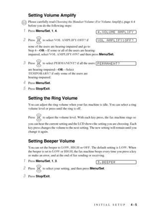 Page 41INITIAL SETUP   4 - 5
Setting Volume Amplify 
1Press Menu/Set, 1, 4.
2Press   to select VOL AMPLIFY:OFF? if 
none of the users are hearing-impaired and go to 
Step 4—OR—If some or all of the users are hearing-
impaired, select VOL AMPLIFY:ON? and then press Menu/Set.
3Press   to select PERMANENT? if all the users 
are hearing-impaired—OR—Select 
TEMPORARY? if only some of the users are 
hearing-impaired.
4Press Menu/Set.
5Press Stop/Exit.
Setting the Ring Volume
You can adjust the ring volume when your...