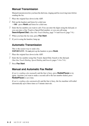 Page 526 - 2   SETUP SEND
Manual Transmission
Manual transmission lets you hear the dial tone, ringing and fax receiving tones before 
sending the fax. 
1Place the original face down in the ADF.
2Pick up the handset and listen for a dial tone
—OR—press Hook and listen for a dial tone.
3Enter the fax number you want to call. (You can enter the digits using the dial pad, or 
you can enter a One Touch or Speed Dial number, or you can call using 
Search/Speed Dial.) (See One Touch Dialing, page 7-4 and Search, page...