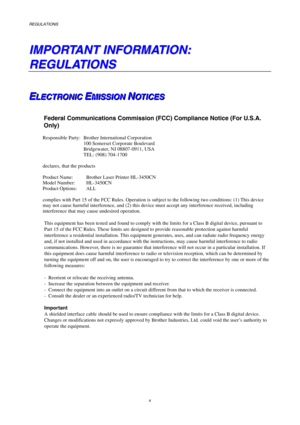 Page 12REGULATIONS 
 
 
x 
I I
M M
P P
O O
R R
T T
A A
N N
T T
   
I I
N N
F F
O O
R R
M M
A A
T T
I I
O O
N N
: :
   
R R
E E
G G
U U
L L
A A
T T
I I
O O
N N
S S
   
E E
EL L
L
E E
E
C C
C
T T
T
R R
R
O O
O
N N
N
I I
I
C C
C
   
 E E
EM M
M
I I
I
S S
S
S S
S
I I
I
O O
O
N N
N
   
 N N
NO O
O
T T
T
I I
I
C C
C
E E
E
S S
S   
 
 
Federal Communications Commission (FCC) Compliance Notice (For U.S.A. 
Only) 
 
Responsible Party:  Brother International Corporation 
  100 Somerset Corporate Boulevard 
  Bridgewater,...