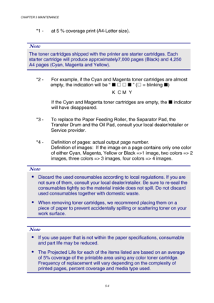 Page 120CHAPTER 5 MAINTENANCE 
5-4 
*1 -   at 5 % coverage print (A4-Letter size). 
 
Note 
The toner cartridges shipped with the printer are starter cartridges. Each 
starter cartridge will produce approximately7,000 pages (Black) and 4,250 
A4 pages (Cyan, Magenta and Yellow). 
  
*2 -  For example, if the Cyan and Magenta toner cartridges are almost 
           empty, the indication will be “ !   ! ” ( = blinking !) 
                                               K  C M  Y  
If the Cyan and Magenta toner...