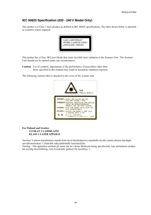 Page 15REGULATIONS 
 
xiii 
IEC 60825 Specification (220 - 240 V Model Only) 
 
This printer is a Class 1 laser product as defined in IEC 60825 specifications. The label shown below is attached 
in countries where required. 
 
CLASS 1LASER PRODUCT
APPAREIL Å LASER DE CLASSE 1
LASER KLASSE 1 PRODUKT
 
 
This printer has a Class 3B Laser Diode that emits invisible laser radiation in the Scanner Unit.  The Scanner 
Unit should not be opened under any circumstances. 
 
Caution :  Use of controls, adjustments or the...