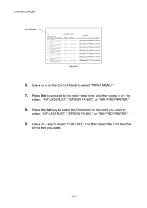 Page 170CHAPTER 6 OPTIONS 
6-14 
 
 
Fig. 6-18 
 
6. Use + or – on the Control Panel to select “PRINT MENU.” 
7. Press Set to proceed to the next menu level, and then press + or – to 
select:  “HP LASERJET,” “EPSON FX-850”, or “IBM PROPRINTER.” 
8. Press the Set key to select the Emulation for the fonts you want to 
select; “HP LASERJET,” “EPSON FX-850,” or “IBM PROPRINTER.” 
9. Use + or – key to select “FONT NO,” and then select the Font Number 
of the font you want. 
Font Number 