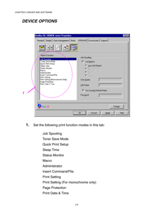 Page 40CHAPTER 2 DRIVER AND SOFTWARE 
2-6 
   DEVICE OPTIONS 
 
 
1. Set the following print function modes in this tab: 
Job Spooling  
Toner Save Mode 
Quick Print Setup 
Sleep Time 
Status Monitor 
Macro 
Administrator 
Insert Command/File 
Print Setting 
Print Setting (For monochrome only)  
Page Protection 
Print Date & Time 
1 