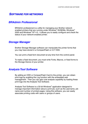 Page 49CHAPTER 2 DRIVER AND SOFTWARE  
2-15 
   
 S S
SO O
O
F F
F
T T
T
W W
W
A A
A
R R
R
E E
E
   
 
F F
F
O O
O
R R
R
   
 
N N
N
E E
E
T T
T
W W
W
O O
O
R R
R
K K
K
S S
S   
 
BRAdmin Professional 
BRAdmin professional is a utility for managing your Brother network 
enabled printers that are running under Windows® 95/98/Me, Windows® 
2000 and Windows® NT 4.0.  It allows you to easily configure and check the 
status of your network-enabled printer. 
Storage Manager 
Brother Storage Manager software can...