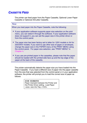 Page 71CHAPTER 3 BEFORE WORKING WITH THE PRINTER 
3-15 
 
C C
CA A
A
S S
S
S S
S
E E
E
T T
T
T T
T
E E
E
   
 F F
FE E
E
E E
E
D D
D   
 
The printer can feed paper from the Paper Cassette, Optional Lower Paper 
Cassette or Optional A4/Letter Cassette. 
Note 
When you load paper into the Paper Cassette, note the following: 
• If your application software supports paper size selection on the print 
menu, you can select it through the software. If your application software 
does not support it, you can set the...
