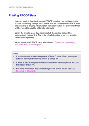 Page 81CHAPTER 4 CONTROL PANEL OPERATION 
4-8 
Printing PROOF Data 
You can use this function to reprint PROOF data that has just been printed 
if it has no security settings. Documents that are placed in the PROOF area 
are available to anyone. This function can also be used for a document that 
will be moved to a public folder at a later date.  
When the area to spool data becomes full, the earliest data will be 
automatically deleted first. The order of deleting data is not connected to 
the order of...