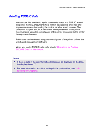 Page 82CHAPTER 4 CONTROL PANEL OPERATION 
4-9 
Printing PUBLIC Data 
You can use this function to reprint documents stored in a PUBLIC area of 
the printer memory. Documents here will not be password protected and 
anyone can access them using the control panel or a web browser. The 
printer will not print a PUBLIC document when you send it to the printer. 
You must print using the control panel of the printer or connect to the printer 
through a web browser. 
Public data can be deleted using the control panel...