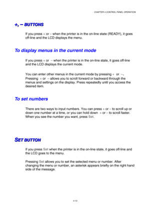 Page 86CHAPTER 4 CONTROL PANEL OPERATION 
4-13 
+ +
+
, ,
,
   
 
– –
–
   
 B B
B
U U
U
T T
T
T T
T
O O
O
N N
N
S S
S   
 
If you press + or – when the printer is in the on-line state (READY), it goes 
off-line and the LCD displays the menu.  
To display menus in the current mode 
If you press + or  – when the printer is in the on-line state, it goes off-line 
and the LCD displays the current mode. 
You can enter other menus in the current mode by pressing + or  –
. 
Pressing  + or  – allows you to scroll...