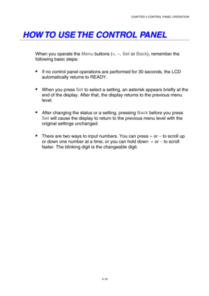 Page 92CHAPTER 4 CONTROL PANEL OPERATION 
4-19 
 
 
H
H
O
O
W
W
 
 
T
T
O
O
 
 
U
U
S
S
E
E
 
 
T
T
H
H
E
E
 
 
C
C
O
O
N
N
T
T
R
R
O
O
L
L
 
 
P
P
A
A
N
N
E
E
L
L
 
 
When you operate the 
Menu buttons ( +, –, Set  or Back ), remember the 
following basic steps:   
 If no control panel operations are performed for 30 seconds, the LCD 
automatically returns to READY. 
 When you press  Set to select a setting, an asterisk appears briefly at the 
end of the display. After that, the display returns to the...