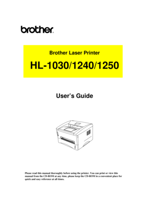 Page 1Brother Laser Printer
HL-1030/1240/1250
User’s Guide
Please read this manual thoroughly before using the printer. You can print or view this
manual from the CD-ROM at any time, please keep the CD-ROM in a convenient place for
quick and easy reference at all times. 