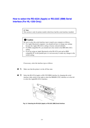 Page 462-4
How to select the RS-422A (Apple) or RS-232C (IBM) Serial
Interface (For HL-1250 Only)
2Note
This section is only for printer models which have had the serial interface installed.
!Caution
Be sure to select the serial interface type to match your computer as follows:
· For Apple Macintosh computers: you should not have to change any settings
because the Apple (RS-422A) setting is factory selected (default).
· For IBM compatible PCs you should move the switch to the IBM (RS-232C)
setting.
· If you are...