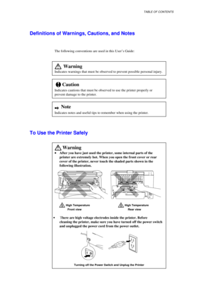 Page 6TABLE OF CONTENTS
  Indicates warnings that must be observed to prevent possible personal injury.
!
Indicates cautions that must be observed to use the printer properly or
prevent damage to the printer.
2  
Indicates notes and useful tips to remember when using the printer.
To Use the Printer Safely
 
· 
·  · 
· 
After you have just used the printer, some internal parts of the
printer are extremely hot. When you open the front cover or rear
cover of the printer, never touch the shaded parts shown in the...