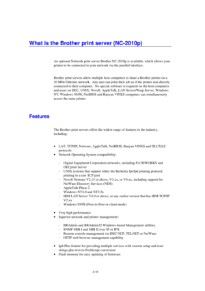 Page 522-10
What is the Brother print server (NC-2010p)
An optional Network print server Brother NC-2010p is available, which allows your
printer to be connected to your network via the parallel interface.
Brother print servers allow multiple host computers to share a Brother printer on a
10 Mbit Ethernet network.  Any user can print their job as if the printer was directly
connected to their computer.  No special software is required on the host computers
and users on DEC, UNIX, Novell, AppleTalk, LAN...