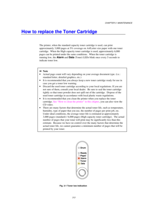Page 59CHAPTER 3  MAINTENANCE
3-3
How to replace the Toner Cartridge
The printer, when the standard capacity toner cartridge is used, can print
approximately 3,000 pages at 5% coverage on A4/Letter size paper with one toner
cartridge.  When the High capacity toner cartridge is used, approximately 6,000
pages can be printed under the same conditions.   When the toner cartridge is
running low, the Alarm
 and Data
 (Toner) LEDs blink once every 5 seconds to
indicate toner low.
2Note
· Actual page count will vary...