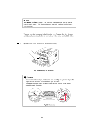 Page 603-4
2Note
Both Alarm
 and Data
 (Toner) LEDs will blink continuously to indicate that the
toner is nearly empty.  This blinking does not stop until you have installed a new
toner cartridge.
The toner cartridge is replaced in the following way.  You can also view the toner
cartridge replacement method in the instructional video on the supplied CD-ROM :

 
  1.Open the front cover.  Pull out the drum unit assembly.
Fig. 3-2  Removing the drum Unit
!Caution
· It is recommended that you put the drum unit...