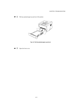 Page 87CHAPTER 4 TROUBLESHOOTING
4-13

 
  2.Pull any jammed paper up and out of the printer.
Fig. 4-6  Pull the jammed paper up and out

 
  3.Open the front cover. 