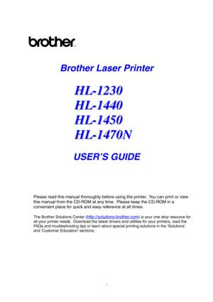 Page 1i
Brother Laser Printer
H H
L L
- -
1 1
2 2
3 3
0 0
H H
L L
- -
1 1
4 4
4 4
0 0
H H
L L
- -
1 1
4 4
5 5
0 0
H H
L L
- -
1 1
4 4
7 7
0 0
N N
USER’S GUIDE
Please read this manual thoroughly before using the printer.  You can print or view
this manual from the CD-ROM at any time.  Please keep the CD-ROM in a
convenient place for quick and easy reference at all times.
The Brother Solutions Center (http://solutions.brother.com) is your one stop resource for
all your printer needs.  Download the latest drivers...