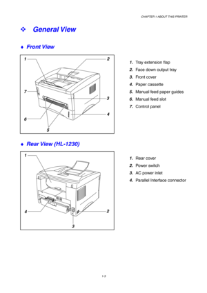 Page 12CHAPTER 1 ABOUT THIS PRINTER
1-3
12
3
4
5 6 7
1
32
4
™ 
General View
♦ 
Front View
1. Tray extension flap
2. Face down output tray
3. Front cover
4. Paper cassette
5. Manual feed paper guides
6. Manual feed slot
7. Control panel
♦ 
Rear View  (HL-1230)
1. Rear cover
2. Power switch
3. AC power inlet
4. Parallel Interface connector 