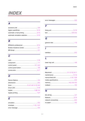 Page 115INDEX
       I  -1
I
I
N
N
D
D
E
E
X
X
A
accessory tab ...................................................
2-6
Apple LaserWriter........................................... 2-12
automatic e-mail printing ................................ 2-13
automatic emulation selection ........................ 2-15
B
BRAdmin professional ....................................2-14
Brother Solutions Center .................................. 2-1
BR-Script .......................................................... 2-1
C...