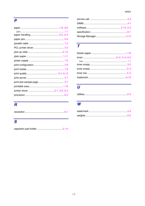 Page 116IND EX
          I  -2
P
paper ......................................................... 1-8, A-6
jam ........................................................................\
 3-2
paper handling ........................................... 6-5, A-4
paper jam.......................................................... 6-6
parallel cable .................................................... 1-2
PCL printer driver ............................................. 2-2
pick up roller...