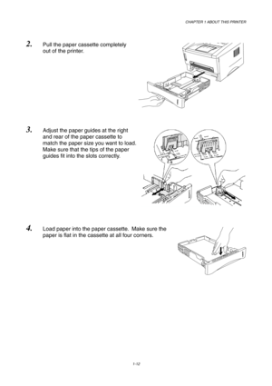 Page 21CHAPTER 1 ABOUT THIS PRINTER
1-12
2. Pull the paper cassette completely
out of the printer.
3. Adjust the paper guides at the right
and rear of the paper cassette to
match the paper size you want to load.
Make sure that the tips of the paper
guides fit into the slots correctly.
4. Load paper into the paper cassette.  Make sure the
paper is flat in the cassette at all four corners. 