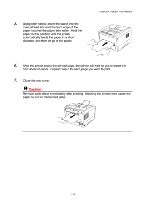 Page 27CHAPTER 1 ABOUT THIS PRINTER
1-18
5. Using both hands, insert the paper into the
manual feed slot until the front edge of the
paper touches the paper feed roller.  Hold the
paper in this position until the printer
automatically feeds the paper in a short
distance, and then let go of the paper.
6. After the printer ejects the printed page, the printer will wait for you to insert the
next sheet of paper.  Repeat Step 5 for each page you want to print.
7. Close the rear cover.
!Caution
Remove each sheet...